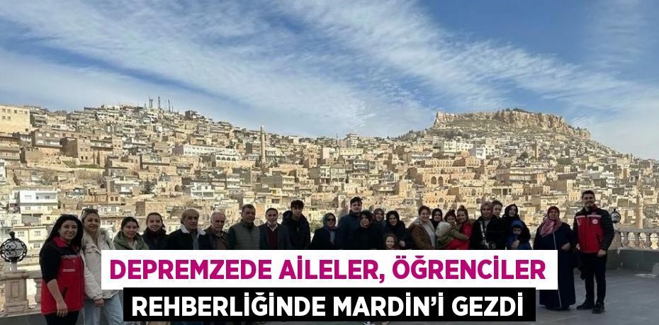 DEPREMZEDE AİLELER, ÖĞRENCİLER REHBERLİĞİNDE MARDİN’İ GEZDİ