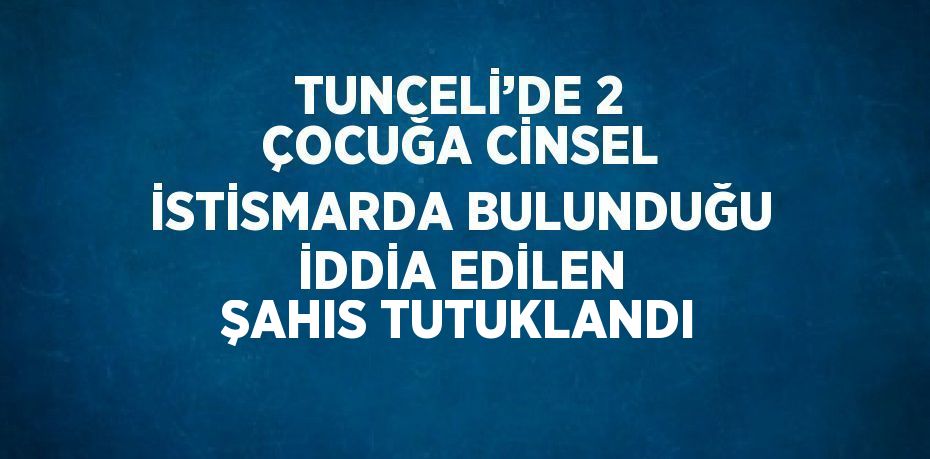 TUNCELİ’DE 2 ÇOCUĞA CİNSEL İSTİSMARDA BULUNDUĞU İDDİA EDİLEN ŞAHIS TUTUKLANDI