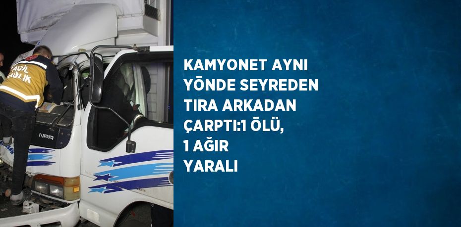 KAMYONET AYNI YÖNDE SEYREDEN TIRA ARKADAN ÇARPTI:1 ÖLÜ, 1 AĞIR YARALI