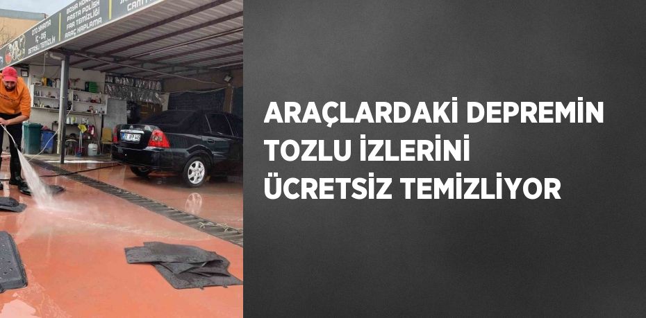 ARAÇLARDAKİ DEPREMİN TOZLU İZLERİNİ ÜCRETSİZ TEMİZLİYOR