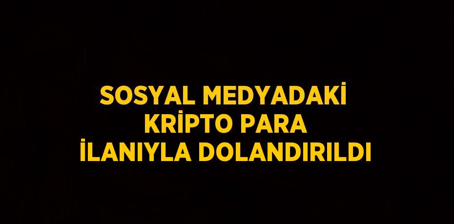 SOSYAL MEDYADAKİ KRİPTO PARA İLANIYLA DOLANDIRILDI