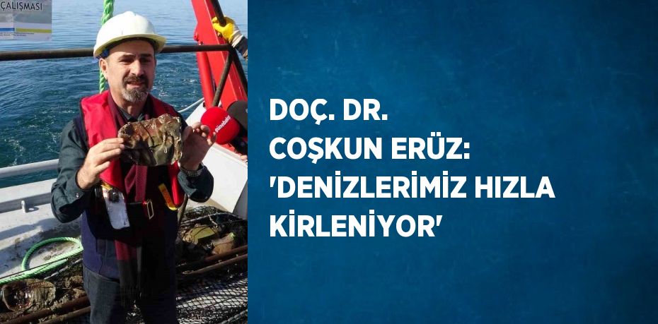 DOÇ. DR. COŞKUN ERÜZ: 'DENİZLERİMİZ HIZLA KİRLENİYOR'