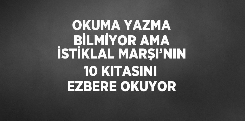 OKUMA YAZMA BİLMİYOR AMA İSTİKLAL MARŞI’NIN 10 KITASINI EZBERE OKUYOR