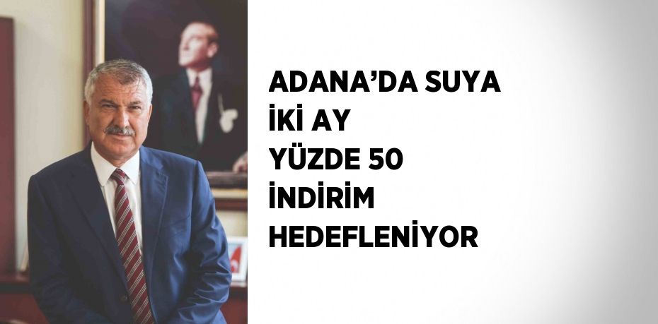 ADANA’DA SUYA İKİ AY YÜZDE 50 İNDİRİM HEDEFLENİYOR