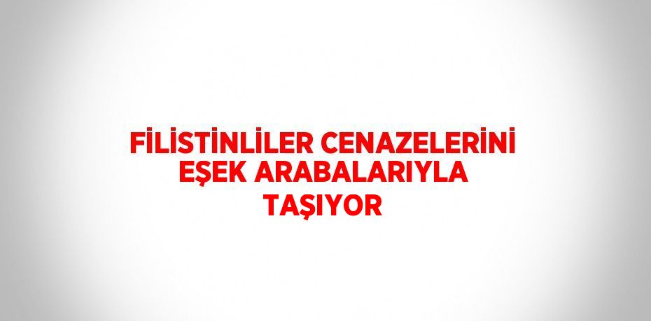 FİLİSTİNLİLER CENAZELERİNİ EŞEK ARABALARIYLA TAŞIYOR