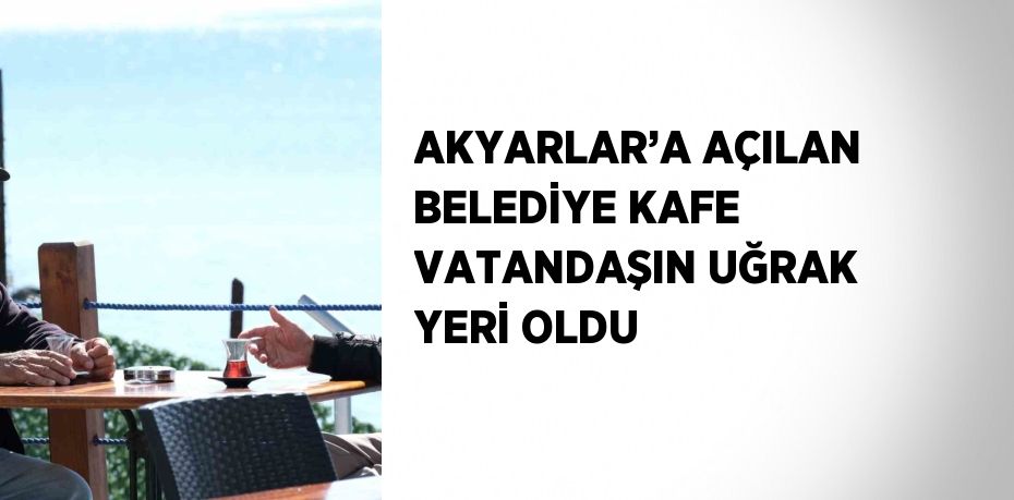 AKYARLAR’A AÇILAN BELEDİYE KAFE VATANDAŞIN UĞRAK YERİ OLDU