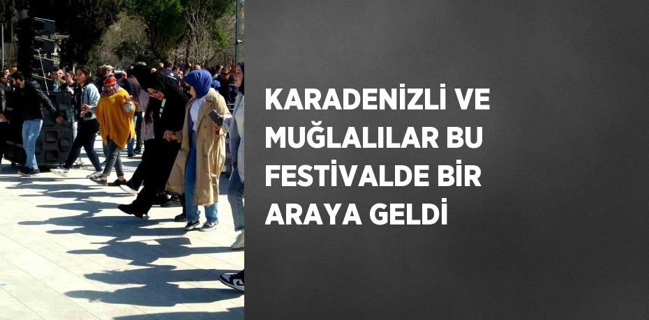 KARADENİZLİ VE MUĞLALILAR BU FESTİVALDE BİR ARAYA GELDİ