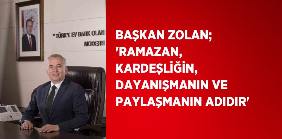 BAŞKAN ZOLAN; 'RAMAZAN, KARDEŞLİĞİN, DAYANIŞMANIN VE PAYLAŞMANIN ADIDIR'