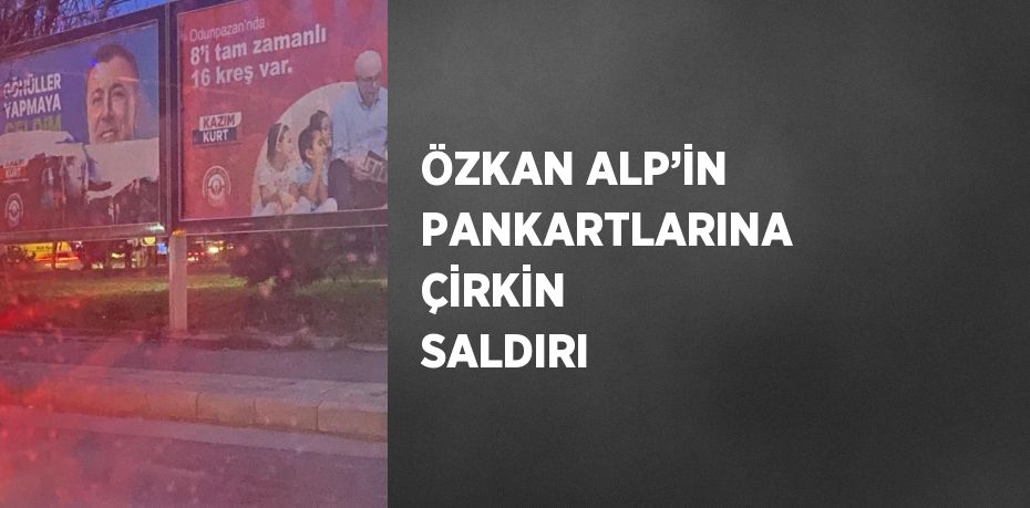 ÖZKAN ALP’İN PANKARTLARINA ÇİRKİN SALDIRI