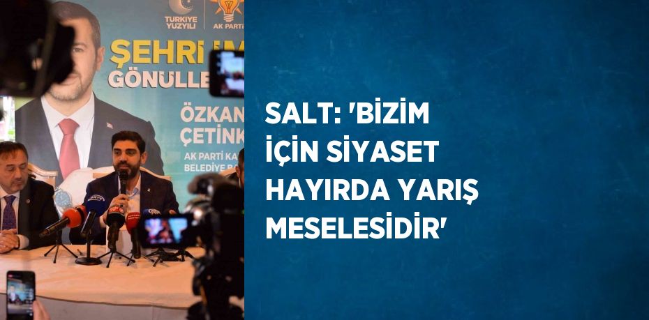 SALT: 'BİZİM İÇİN SİYASET HAYIRDA YARIŞ MESELESİDİR'