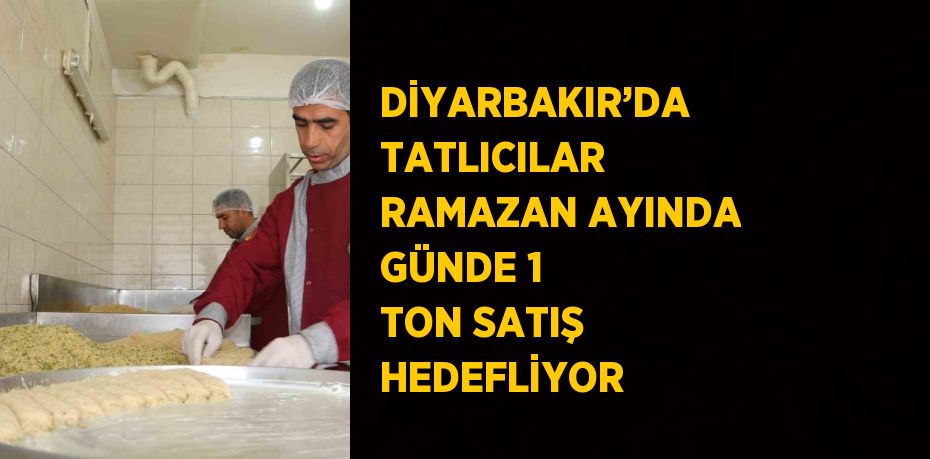 DİYARBAKIR’DA TATLICILAR RAMAZAN AYINDA GÜNDE 1 TON SATIŞ HEDEFLİYOR