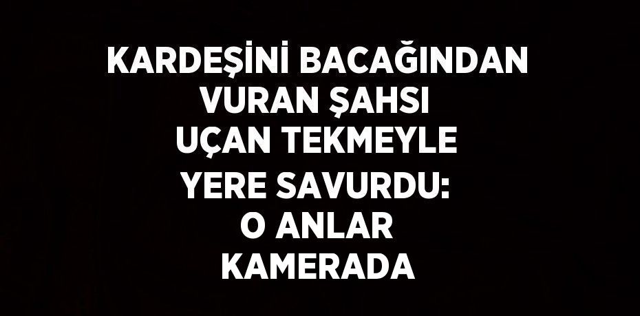 KARDEŞİNİ BACAĞINDAN VURAN ŞAHSI UÇAN TEKMEYLE YERE SAVURDU: O ANLAR KAMERADA