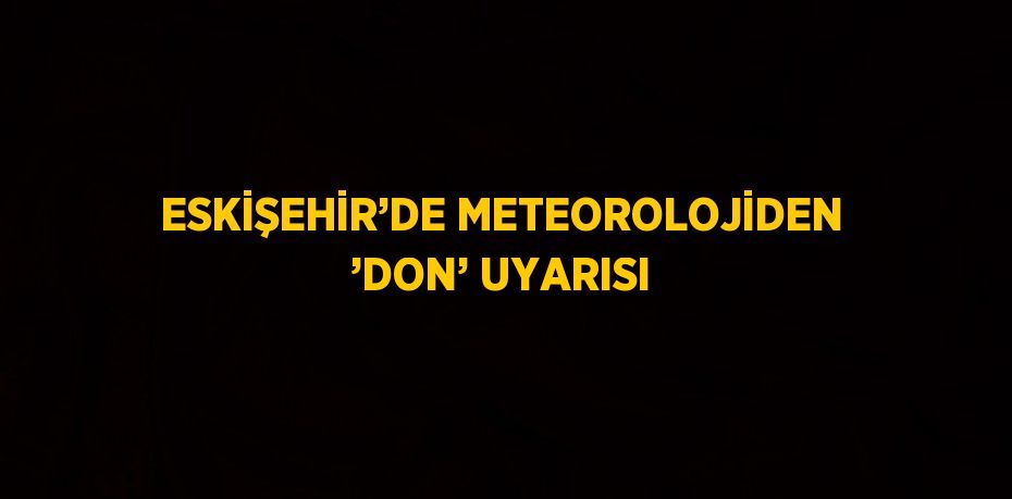 ESKİŞEHİR’DE METEOROLOJİDEN ’DON’ UYARISI