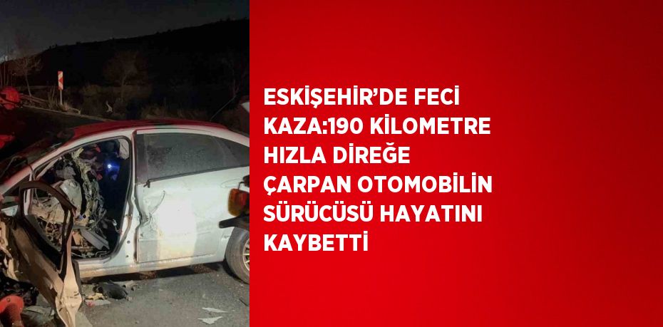 ESKİŞEHİR’DE FECİ KAZA:190 KİLOMETRE HIZLA DİREĞE ÇARPAN OTOMOBİLİN SÜRÜCÜSÜ HAYATINI KAYBETTİ