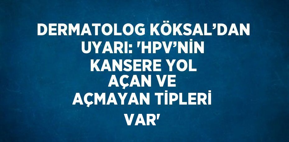 DERMATOLOG KÖKSAL’DAN UYARI: 'HPV’NİN KANSERE YOL AÇAN VE AÇMAYAN TİPLERİ VAR'