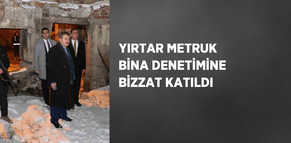 YIRTAR METRUK BİNA DENETİMİNE BİZZAT KATILDI