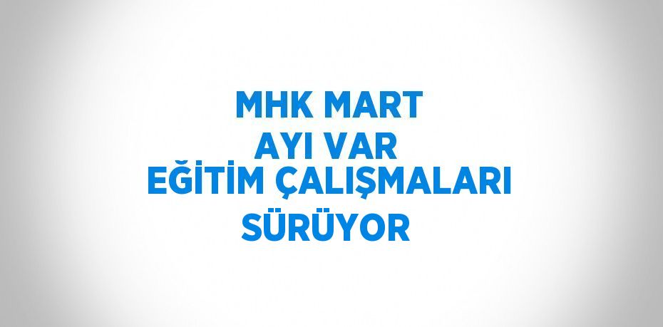 MHK MART AYI VAR EĞİTİM ÇALIŞMALARI SÜRÜYOR