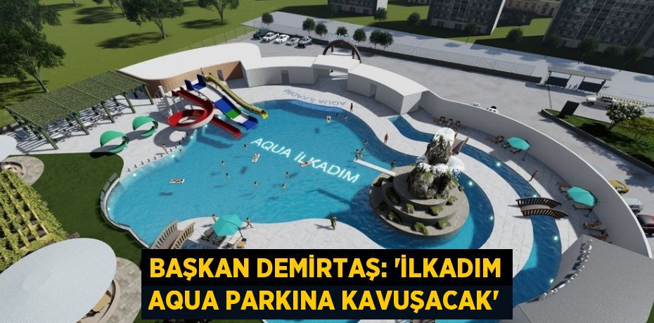 BAŞKAN DEMİRTAŞ: 'İLKADIM AQUA PARKINA KAVUŞACAK'