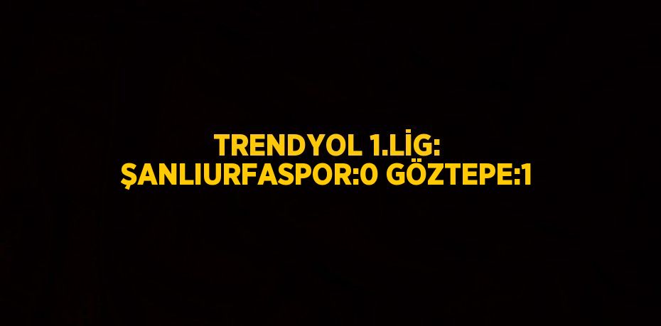 TRENDYOL 1.LİG: ŞANLIURFASPOR:0 GÖZTEPE:1