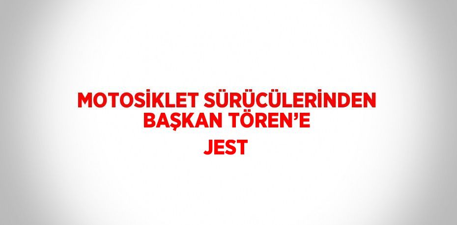 MOTOSİKLET SÜRÜCÜLERİNDEN BAŞKAN TÖREN’E JEST