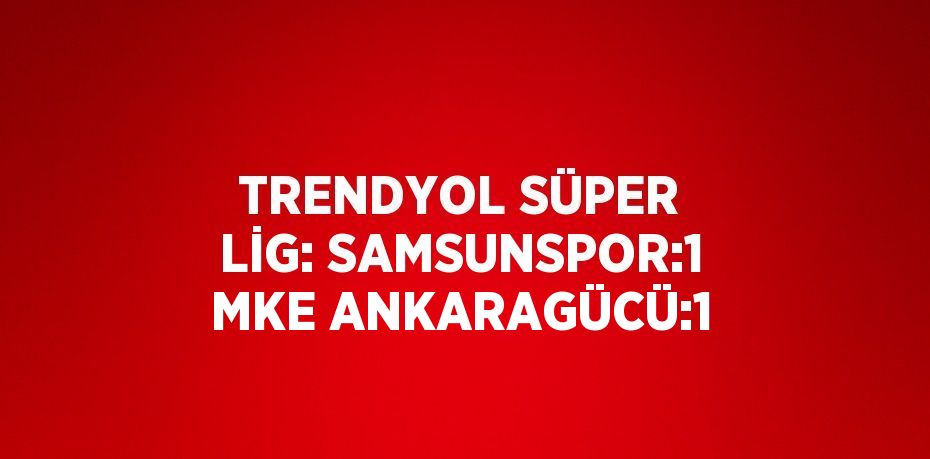 TRENDYOL SÜPER LİG: SAMSUNSPOR:1 MKE ANKARAGÜCÜ:1