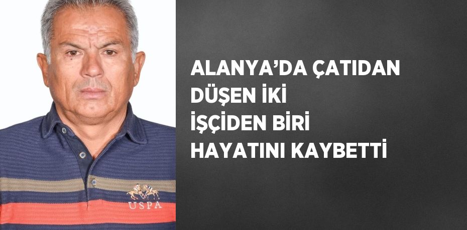 ALANYA’DA ÇATIDAN DÜŞEN İKİ İŞÇİDEN BİRİ HAYATINI KAYBETTİ