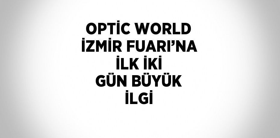 OPTİC WORLD İZMİR FUARI’NA İLK İKİ GÜN BÜYÜK İLGİ