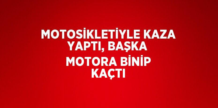 MOTOSİKLETİYLE KAZA YAPTI, BAŞKA MOTORA BİNİP KAÇTI