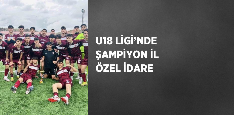 U18 LİGİ’NDE ŞAMPİYON İL ÖZEL İDARE