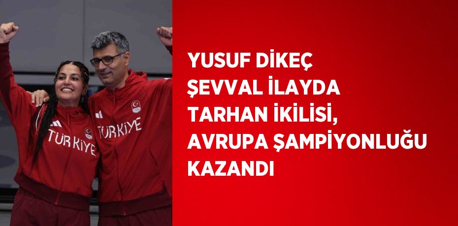 YUSUF DİKEÇ ŞEVVAL İLAYDA TARHAN İKİLİSİ, AVRUPA ŞAMPİYONLUĞU KAZANDI