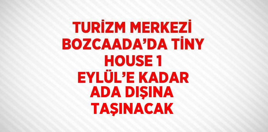 TURİZM MERKEZİ BOZCAADA’DA TİNY HOUSE 1 EYLÜL’E KADAR ADA DIŞINA TAŞINACAK