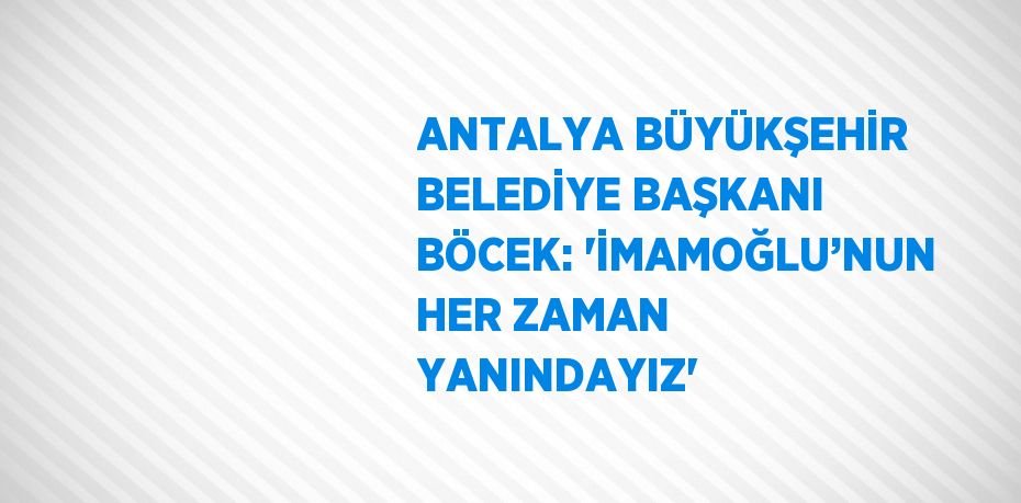 ANTALYA BÜYÜKŞEHİR BELEDİYE BAŞKANI BÖCEK: 'İMAMOĞLU’NUN HER ZAMAN YANINDAYIZ'