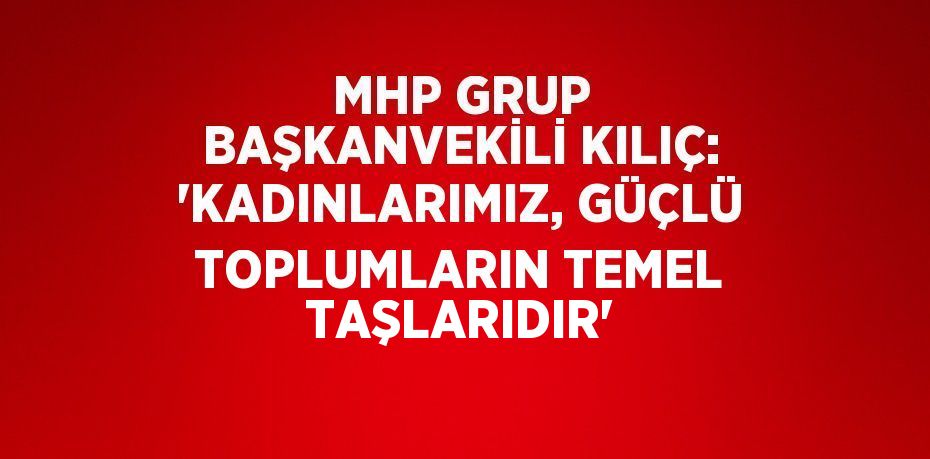 MHP GRUP BAŞKANVEKİLİ KILIÇ: 'KADINLARIMIZ, GÜÇLÜ TOPLUMLARIN TEMEL TAŞLARIDIR'