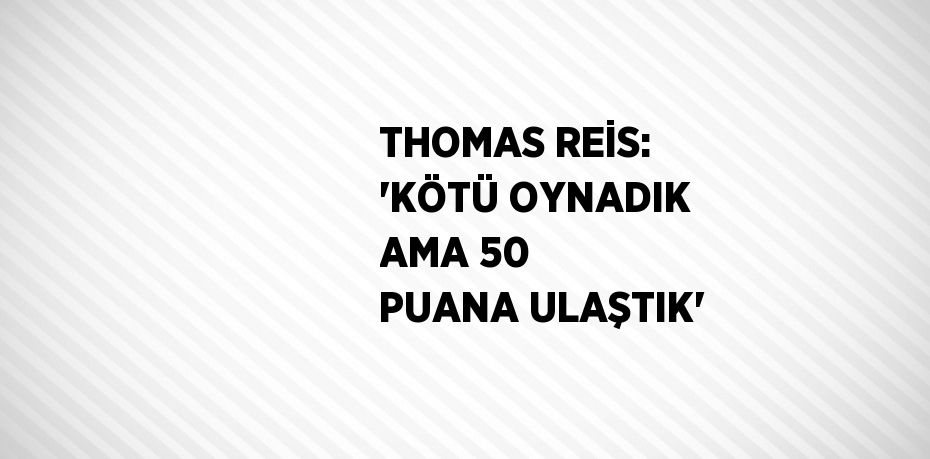 THOMAS REİS: 'KÖTÜ OYNADIK AMA 50 PUANA ULAŞTIK'