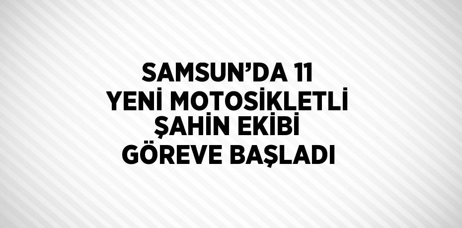 SAMSUN’DA 11 YENİ MOTOSİKLETLİ ŞAHİN EKİBİ GÖREVE BAŞLADI