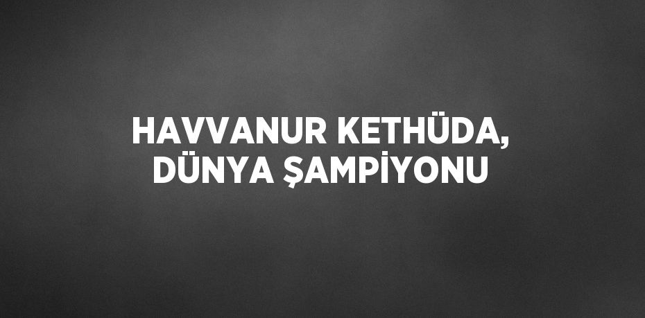 HAVVANUR KETHÜDA, DÜNYA ŞAMPİYONU