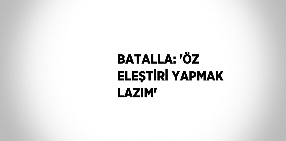 BATALLA: 'ÖZ ELEŞTİRİ YAPMAK LAZIM'