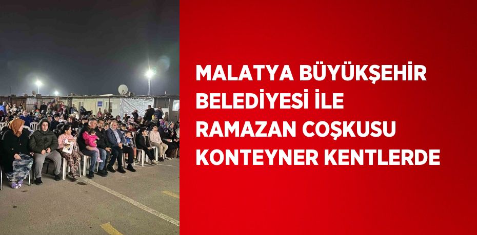 MALATYA BÜYÜKŞEHİR BELEDİYESİ İLE RAMAZAN COŞKUSU KONTEYNER KENTLERDE