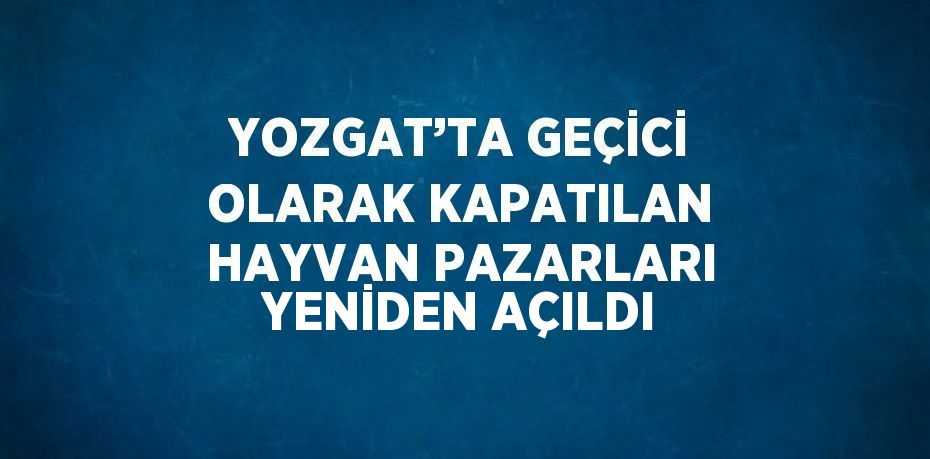 YOZGAT’TA GEÇİCİ OLARAK KAPATILAN HAYVAN PAZARLARI YENİDEN AÇILDI