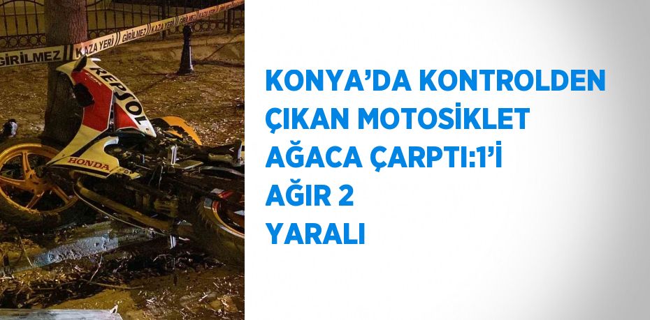 KONYA’DA KONTROLDEN ÇIKAN MOTOSİKLET AĞACA ÇARPTI:1’İ AĞIR 2 YARALI