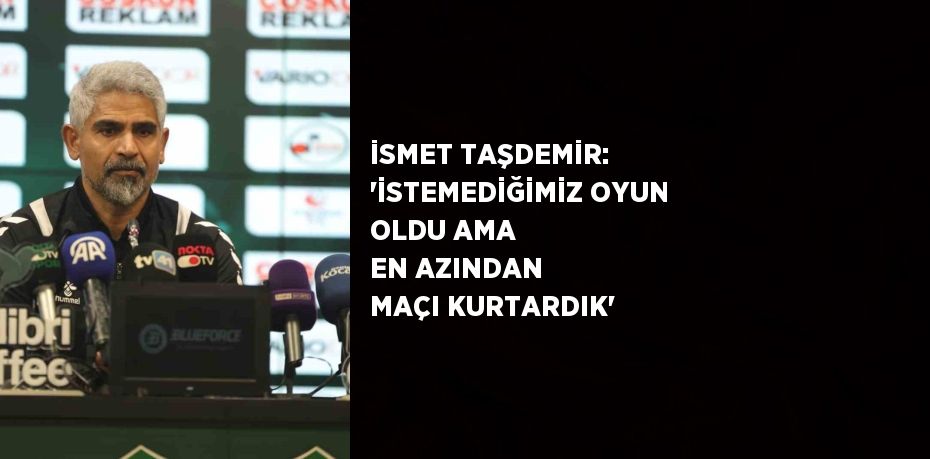 İSMET TAŞDEMİR: 'İSTEMEDİĞİMİZ OYUN OLDU AMA EN AZINDAN MAÇI KURTARDIK'