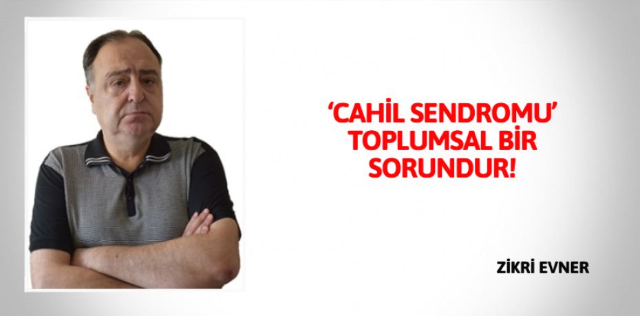 ‘CAHİL SENDROMU’ TOPLUMSAL BİR SORUNDUR!