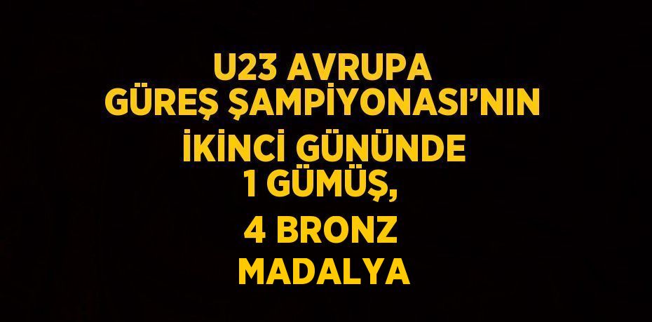 U23 AVRUPA GÜREŞ ŞAMPİYONASI’NIN İKİNCİ GÜNÜNDE 1 GÜMÜŞ, 4 BRONZ MADALYA