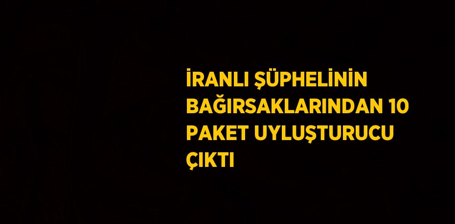 İRANLI ŞÜPHELİNİN BAĞIRSAKLARINDAN 10 PAKET UYLUŞTURUCU ÇIKTI