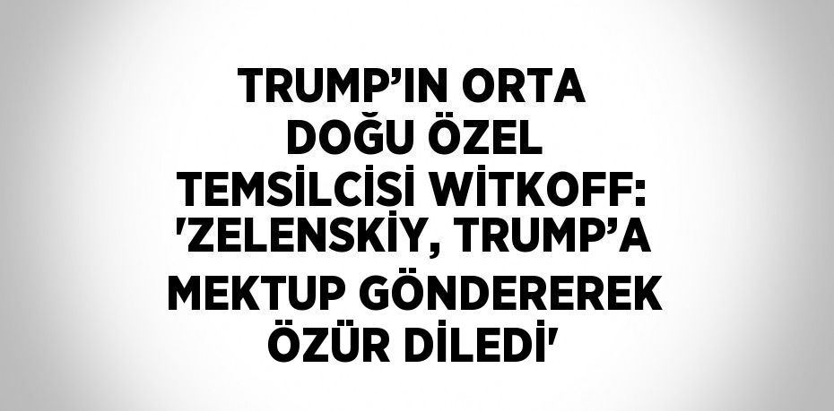 TRUMP’IN ORTA DOĞU ÖZEL TEMSİLCİSİ WİTKOFF: 'ZELENSKİY, TRUMP’A MEKTUP GÖNDEREREK ÖZÜR DİLEDİ'