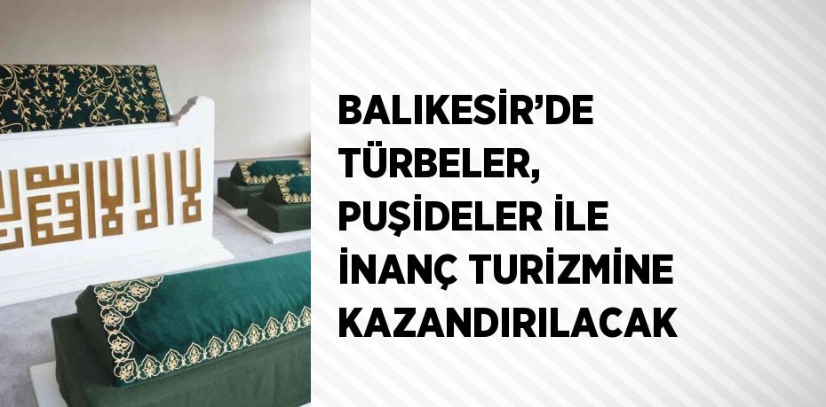 BALIKESİR’DE TÜRBELER, PUŞİDELER İLE İNANÇ TURİZMİNE KAZANDIRILACAK