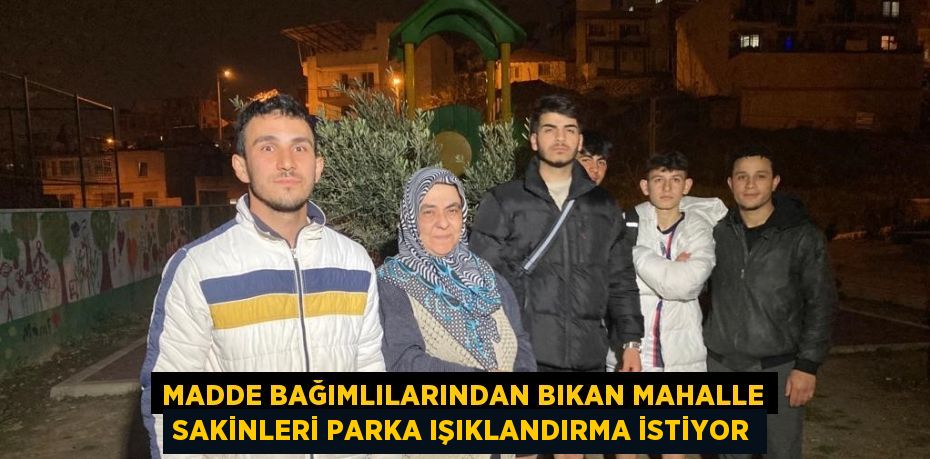 MADDE BAĞIMLILARINDAN BIKAN MAHALLE SAKİNLERİ PARKA IŞIKLANDIRMA İSTİYOR