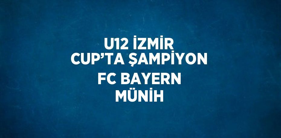 U12 İZMİR CUP’TA ŞAMPİYON FC BAYERN MÜNİH