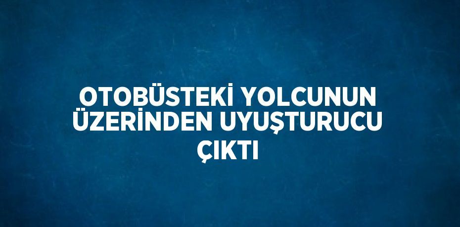 OTOBÜSTEKİ YOLCUNUN ÜZERİNDEN UYUŞTURUCU ÇIKTI