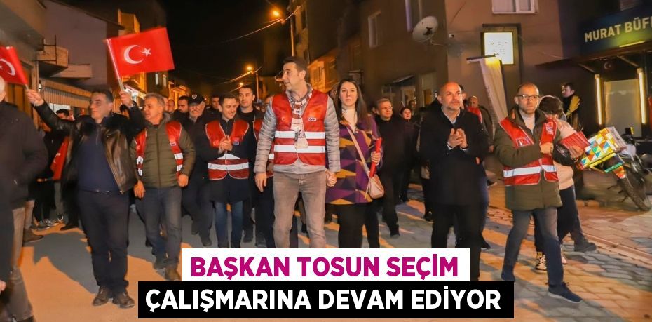 BAŞKAN TOSUN SEÇİM ÇALIŞMARINA DEVAM EDİYOR